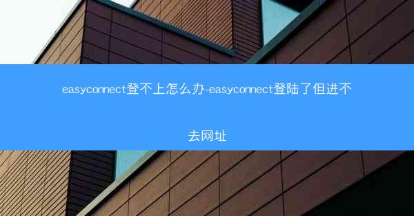 easyconnect登不上怎么办-easyconnect登陆了但进不去网址