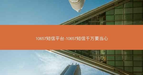 10657短信平台-10657短信千万要当心