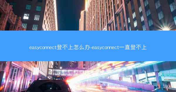 easyconnect登不上怎么办-easyconnect一直登不上