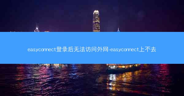 easyconnect登录后无法访问外网-easyconnect上不去