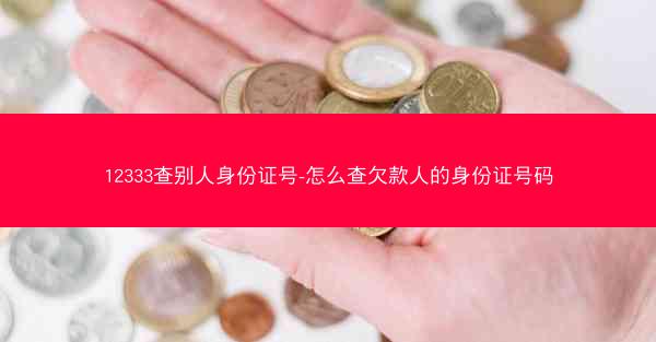 12333查别人身份证号-怎么查欠款人的身份证号码