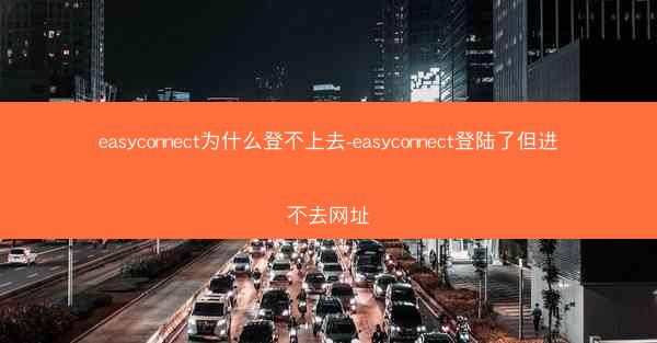 easyconnect为什么登不上去-easyconnect登陆了但进不去网址