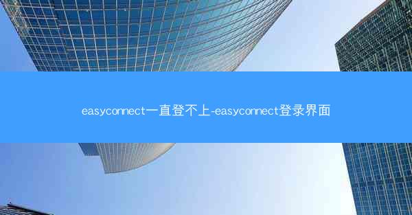 easyconnect一直登不上-easyconnect登录界面