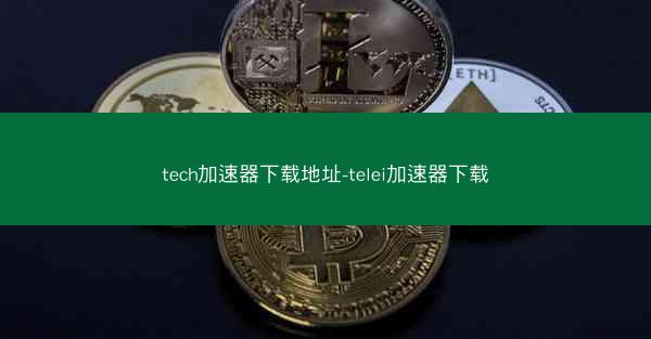 tech加速器下载地址-telei加速器下载