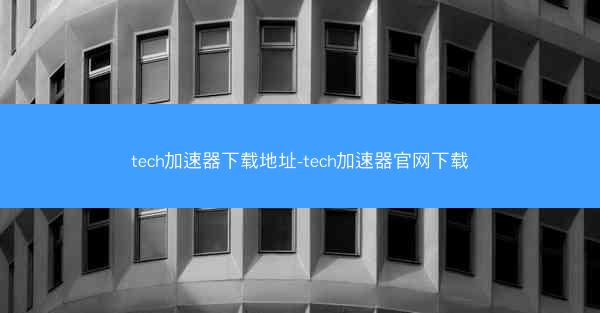 tech加速器下载地址-tech加速器官网下载