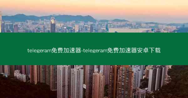 telegeram免费加速器-telegeram免费加速器安卓下载