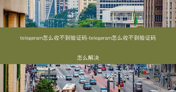 telegeram怎么收不到验证码-telegeram怎么收不到验证码怎么解决