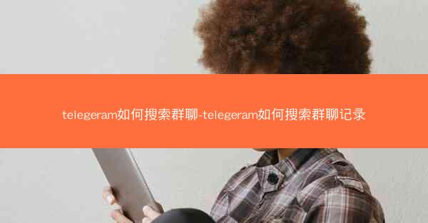telegeram如何搜索群聊-telegeram如何搜索群聊记录