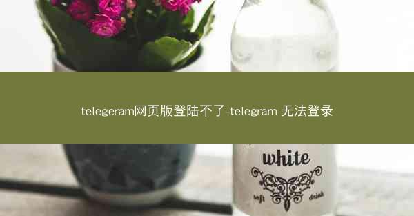 telegeram网页版登陆不了-telegram 无法登录