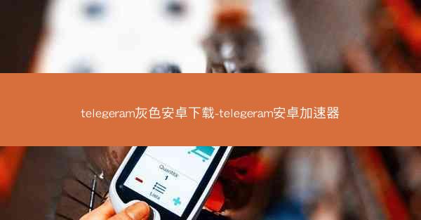 telegeram灰色安卓下载-telegeram安卓加速器