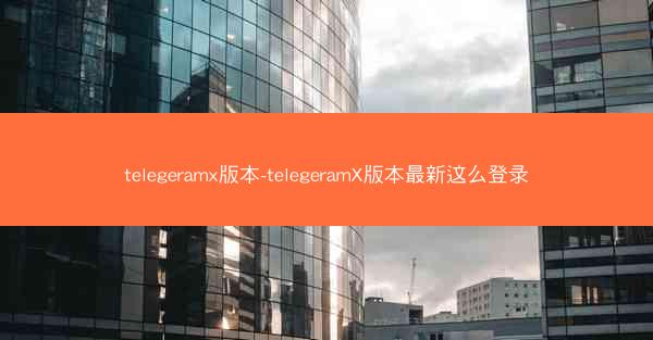 telegeramx版本-telegeramX版本最新这么登录