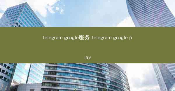 telegram google服务-telegram google play