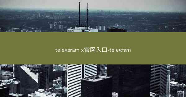 telegeram x官网入口-telegram