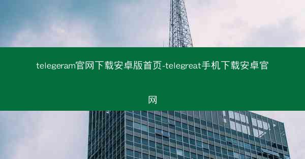 telegeram官网下载安卓版首页-telegreat手机下载安卓官网