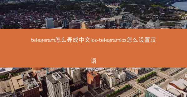 telegeram怎么弄成中文ios-telegramios怎么设置汉语