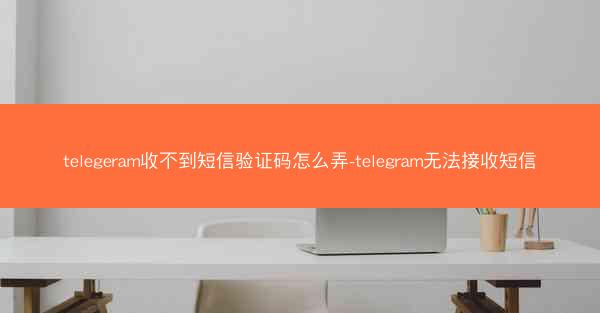 telegeram收不到短信验证码怎么弄-telegram无法接收短信