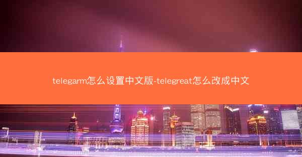 telegarm怎么设置中文版-telegreat怎么改成中文