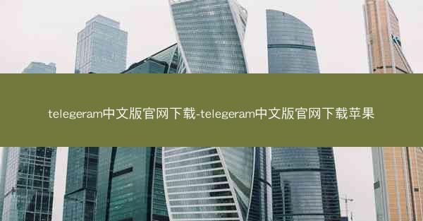 telegeram中文版官网下载-telegeram中文版官网下载苹果