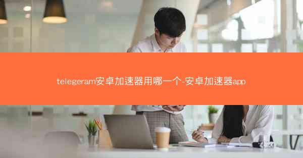 telegeram安卓加速器用哪一个-安卓加速器app