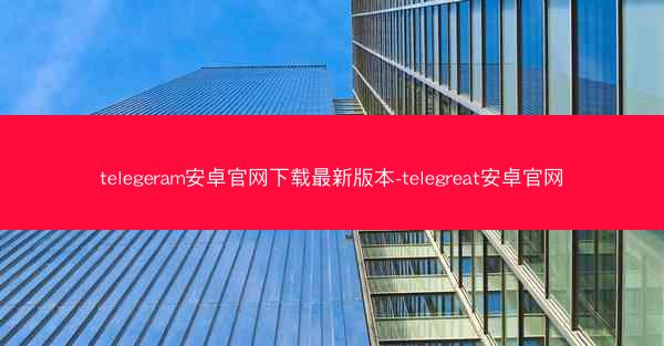 telegeram安卓官网下载最新版本-telegreat安卓官网