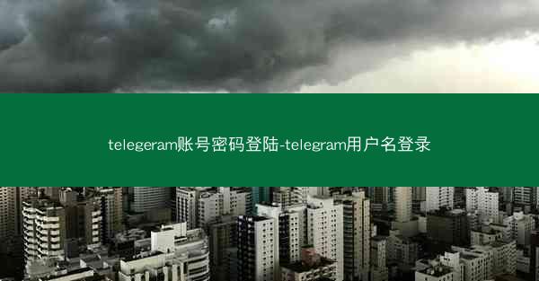 telegeram账号密码登陆-telegram用户名登录