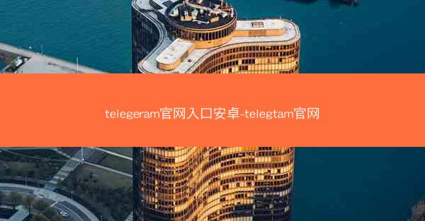 telegeram官网入口安卓-telegtam官网