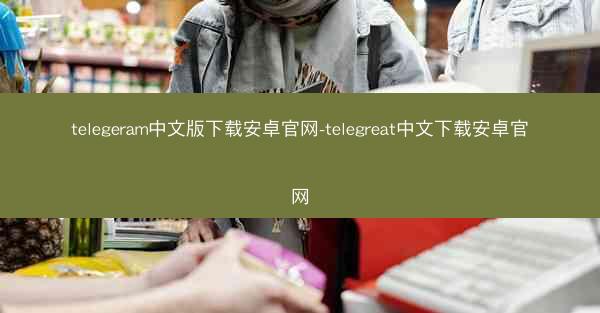 telegeram中文版下载安卓官网-telegreat中文下载安卓官网