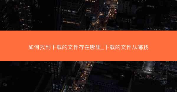 如何找到下载的文件存在哪里_下载的文件从哪找
