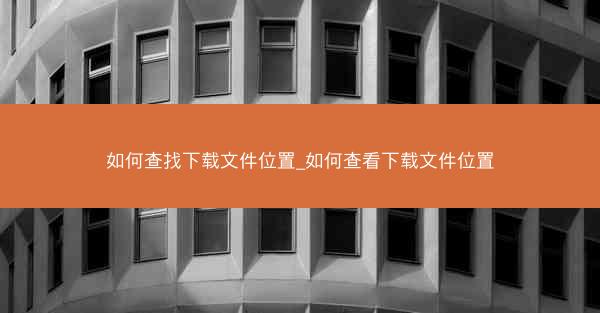 如何查找下载文件位置_如何查看下载文件位置