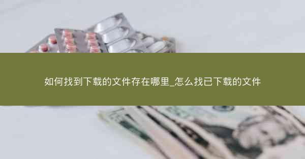 如何找到下载的文件存在哪里_怎么找已下载的文件