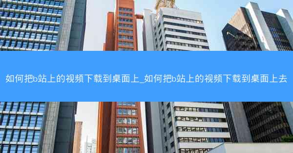 如何把b站上的视频下载到桌面上_如何把b站上的视频下载到桌面上去