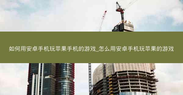如何用安卓手机玩苹果手机的游戏_怎么用安卓手机玩苹果的游戏