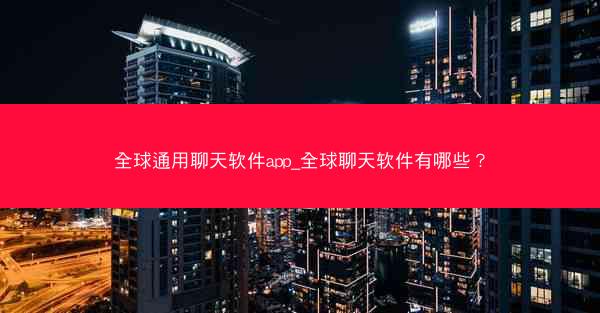 全球通用聊天软件app_全球聊天软件有哪些？