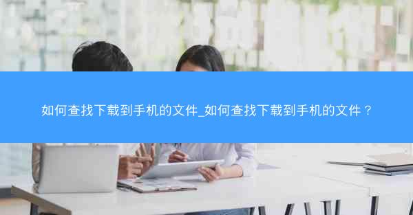 如何查找下载到手机的文件_如何查找下载到手机的文件？