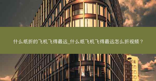什么纸折的飞机飞得最远_什么纸飞机飞得最远怎么折视频？