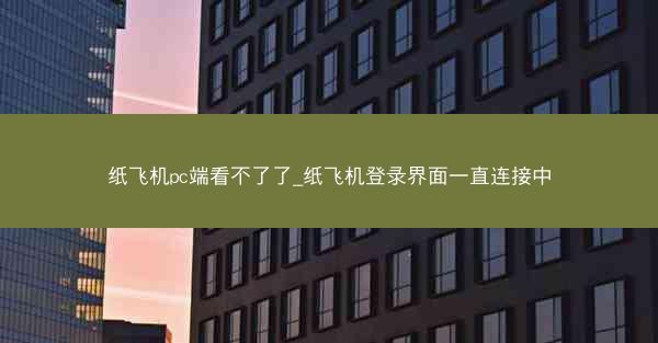 纸飞机pc端看不了了_纸飞机登录界面一直连接中