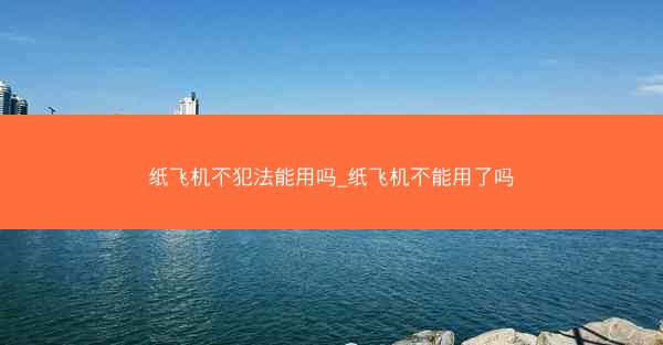 纸飞机不犯法能用吗_纸飞机不能用了吗