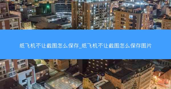 纸飞机不让截图怎么保存_纸飞机不让截图怎么保存图片