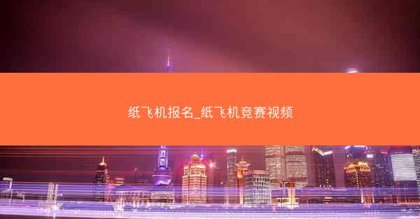 纸飞机报名_纸飞机竞赛视频